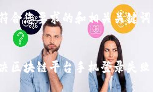 以下是符合您要求的和相关关键词：


如何解决区块链平台手机登录失败的问题？
