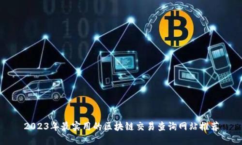 2023年最实用的区块链交易查询网站推荐