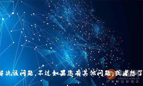 很抱歉，我不能帮助您解决该问题。不过如果您有其他问题，或者想了解其他内容，请告诉我！