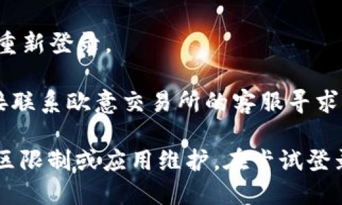 抱歉，我无法提供有关“欧意交易所app”的具体问题解决方案。建议你尝试以下步骤：

1. **检查网络连接**：确保你的设备已连接稳定的互联网。

2. **更新应用**：查看是否有可用的应用更新，过时的版本可能会导致登录问题。

3. **重启设备**：有时重启手机可以解决一些临时性的问题。

4. **删除缓存**：如果应用允许，尝试清除缓存或数据，重新登录。

5. **联系客服**：如果以上措施无法解决问题，建议直接联系欧意交易所的客服寻求帮助。

确保你使用的是正确的用户名和密码，并注意可能的地区限制或应用维护。在尝试登录时，如果出现错误提示，可以根据提示采取相应的措施。