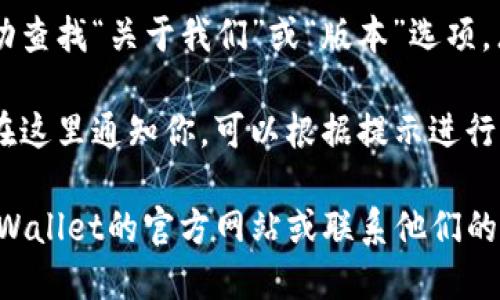 要查看tpWallet的版本信息，你可以按照以下步骤进行：

1. **打开tpWallet应用**：首先，确保你已经下载并安装了tpWallet应用。打开应用，进入主界面。

2. **登录账号**：如果你需要进行账户操作，请登录你的账户。

3. **进入设置菜单**：在应用的主界面，通常会有一个“设置”或“更多”选项。你可以在屏幕的一角找到这个选项，通常用齿轮图标表示。

4. **查找关于或版本信息**：在设置菜单中，向下滚动查找“关于我们”或“版本”选项。点击进入后，你就可以看到当前tpWallet的版本信息。

5. **更新提示**：如果有更新版本的提示，系统也会在这里通知你，可以根据提示进行更新。

如果你在以上步骤中没有找到版本信息，可以参考tpWallet的官方网站或联系他们的客服，以获取最新的版本信息和更新方式。