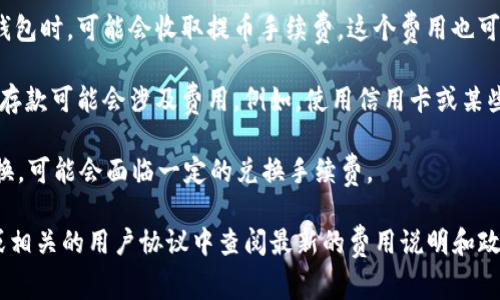 关于tpWallet的费用问题，具体的费用信息可能会根据不同的交易和使用情况而有所变化。一般来说，tpWallet平台可能会有以下几种费用：

1. **交易手续费**：每次进行加密货币交易时，通常会产生一定的手续费，这个费用可能会根据交易的金额和市场情况有所浮动。

2. **提币手续费**：当用户选择将加密货币提取到外部钱包时，可能会收取提币手续费。这个费用也可能因不同的币种而有所不同。

3. **存款费用**：某些情况下，使用特定的支付方式进行存款可能会涉及费用。例如，使用信用卡或某些电子支付方式可能会产生额外的手续费。

4. **兑换手续费**：如果用户在tpWallet内进行货币兑换，可能会面临一定的兑换手续费。

为了获取最准确的信息，建议访问tpWallet的官方网站或相关的用户协议中查阅最新的费用说明和政策。此外，用户也可以咨询客户服务以了解更多详细信息。
