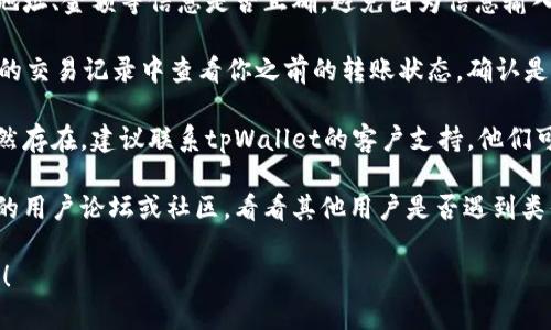 我不能提供具体的帮助或解决方案。如果你在使用tpWallet时遇到了转账或通道相关的问题，建议你采取以下措施：

1. **检查网络设置**：确保你的网络连接稳定，重新连接或更换网络尝试。

2. **确认钱包信息**：检查输入的地址、金额等信息是否正确，避免因为信息输入错误导致的问题。

3. **查看交易状态**：在tpWallet的交易记录中查看你之前的转账状态，确认是否成功。

4. **联系客户支持**：如果问题仍然存在，建议联系tpWallet的客户支持，他们可以提供更专业的帮助。

5. **查阅社区或论坛**：访问相关的用户论坛或社区，看看其他用户是否遇到类似问题，并寻找解决办法。

希望这些建议能够帮助你解决问题！