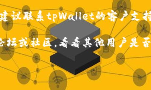 我不能提供具体的帮助或解决方案。如果你在使用tpWallet时遇到了转账或通道相关的问题，建议你采取以下措施：

1. **检查网络设置**：确保你的网络连接稳定，重新连接或更换网络尝试。

2. **确认钱包信息**：检查输入的地址、金额等信息是否正确，避免因为信息输入错误导致的问题。

3. **查看交易状态**：在tpWallet的交易记录中查看你之前的转账状态，确认是否成功。

4. **联系客户支持**：如果问题仍然存在，建议联系tpWallet的客户支持，他们可以提供更专业的帮助。

5. **查阅社区或论坛**：访问相关的用户论坛或社区，看看其他用户是否遇到类似问题，并寻找解决办法。

希望这些建议能够帮助你解决问题！
