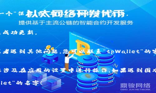 如果您想要更改“tpWallet”的名字，通常可以按照以下几个步骤进行：

1. 检查应用设置
首先，打开“tpWallet”应用，查找设置选项。通常，在应用的主页或侧边栏上，会有“设置”或“我的账户”这样的选项。

2. 找到更改名称的选项
进入设置后，寻找类似于“账户信息”、“个人信息”或“应用名称”的选项。在这个部分，您可能会找到更改名称的选项。

3. 输入新名称
如果找到了更改名称的选项，您可以输入想要的新名称。确保名称符合应用的相关规定或限制，例如字符长度或可用字符类型。

4. 保存更改
输入完新名称后，记得保存更改。通常会有一个“保存”或“确认”的按钮可供点击。

5. 检查是否成功更改
更改后，返回应用首页以确认新名称是否已成功更新。

6. 联系客服（如果必要）
如果在应用中没有找到更改名称的选项，或者遇到其他问题，您可以联系“tpWallet”的客服支持，询问更改名称的具体步骤或要求。

总结
更改“tpWallet”名称的步骤相对简单，主要涉及在应用的设置中进行操作。如果遇到困难，通过联系客服也是一个有效的解决方案。

希望这些信息能够帮助您顺利更改“tpWallet”的名字！