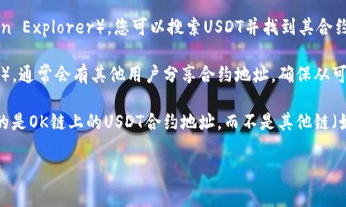 OK链（OKExChain）上的USDT代币合约地址是一个非常重要的信息，帮助用户找到并使用USDT在OK链的相关操作。为了获取准确的合约地址，通常可以通过以下几种方式：

1. **官方网站**：前往OKExChain的官方网站，通常会在资产管理或代币信息部分提供合约地址。

2. **区块链浏览器**：使用OK链的区块链浏览器（如OKExChain Explorer），您可以搜索USDT并找到其合约地址及相关交易信息。

3. **社群和论坛**：参与OK链的社区（如Telegram、Discord等），通常会有其他用户分享合约地址，确保从可信来源获取信息。

此外，USDT的合约地址可能会因不同的链而异，请确保您查找的是OK链上的USDT合约地址，而不是其他链（如Ethereum、Tron等）上的地址。

如果您有具体的需求或者需要更详细的操作指导，请告诉我！