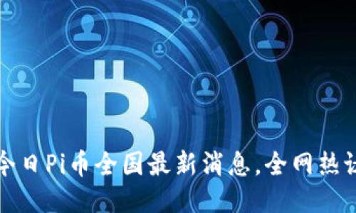 2025必看：今日Pi币全国最新消息，全网热议，抓住机遇！