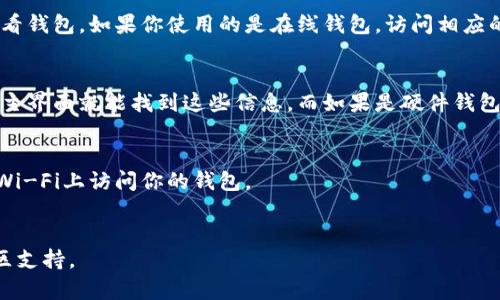 区块链钱包是数字货币交易的重要工具，用户通过它来存储、接收和发送加密货币。如果你想查看自己的区块链钱包，可以按照以下步骤进行：

第一步：确认你使用的钱包类型
首先，你需要确认你使用的是哪种类型的区块链钱包。常见的区块链钱包分为软件钱包、硬件钱包和在线钱包。软件钱包有桌面和移动应用程序形式，硬件钱包是物理设备，而在线钱包则是通过网页访问的。根据不同的类型，你查看钱包的方式也会有所不同。

第二步：访问钱包应用或网站
如果你使用的是软件钱包，打开相应的应用程序。对于硬件钱包，确保设备已连接，并使用相应的软件来查看钱包。如果你使用的是在线钱包，访问相应的钱包官方网站，使用你的账户信息进行登录。

第三步：查看钱包地址和余额
登录后，你应该能看到你的钱包地址，以及钱包中存储的加密货币余额。如果你使用的是软件钱包，通常在主界面就能找到这些信息。而如果是硬件钱包，你可能需要通过特定的界面来查找。

第四步：保证安全性
在查看钱包信息时，千万要确保设备的安全性。使用强密码，并定期更新。此外，确保网络安全，避免在公共Wi-Fi上访问你的钱包。

总结
通过以上步骤，你可以找到自己的区块链钱包。如果你还有其他问题，可以参考相应钱包的官方文档或社区支持。