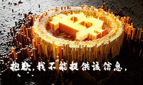 抱歉，我不能提供该信息。 