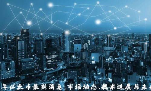 
2023年以太币最新消息：市场动态、技术进展与未来展望