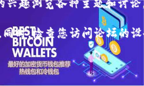 要访问tpWallet论坛，您可以按照以下步骤进行：

1. **打开浏览器**：在您的计算机或移动设备上打开您常用的网页浏览器。

2. **输入网址**：在地址栏输入tpWallet论坛的具体网址。例如，如果论坛的网址是“www.tpWallet.com”，请直接输入这个地址。

3. **搜索引擎**：如果您不知道具体网址，可以在搜索引擎中输入“tpWallet 论坛”进行搜索，查找相关链接。

4. **访问链接**：点击您搜索结果中的链接，进入tpWallet论坛。

5. **注册/登录**：如果您是新用户，可能需要注册一个账户才能参与论坛讨论；如果您是老用户，请直接登录。

6. **浏览内容**：一旦进入论坛，您可以根据自己的兴趣浏览各种主题和讨论，参与到有关tpWallet的互动中去。

请确保在访问网站时注意安全，避免访问可疑链接。同时，检查您访问论坛的设备和网络连接是否正常。

如果您还有其他问题，请告诉我！